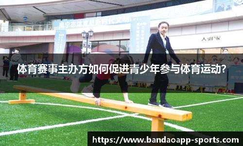 体育赛事主办方如何促进青少年参与体育运动？